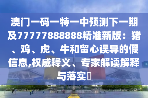 澳門一碼一特一中預(yù)測(cè)下一期及77777888888精準(zhǔn)新版：豬、雞、虎、牛和留心誤導(dǎo)的假信息,權(quán)威釋義、專家解讀解釋與落實(shí)?信陽(yáng)宸信網(wǎng)絡(luò)科技有限公司