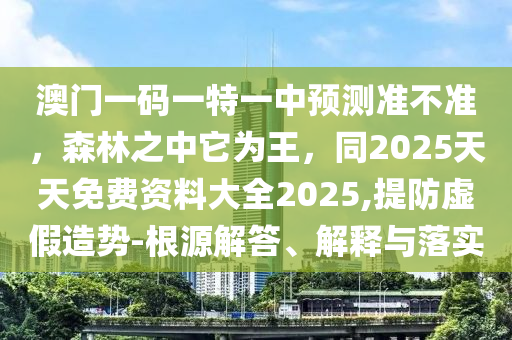 澳門一碼一特一中預(yù)測(cè)準(zhǔn)不準(zhǔn)，森林之中它為王，同2025天天免費(fèi)資料大全2025,提防虛假造勢(shì)-根源解答、解釋與落實(shí)信陽(yáng)宸信網(wǎng)絡(luò)科技有限公司