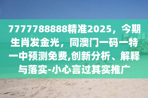 7777788888精準2025，今期生肖發(fā)金光，同澳信陽宸信網(wǎng)絡科技有限公司門一碼一特一中預測免費,創(chuàng)新分析、解釋與落實-小心言過其實推廣