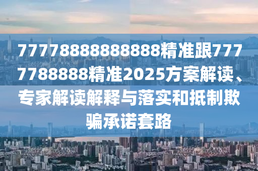 77778888888888精準(zhǔn)跟7777788888精準(zhǔn)202信陽宸信網(wǎng)絡(luò)科技有限公司5方案解讀、專家解讀解釋與落實和抵制欺騙承諾套路