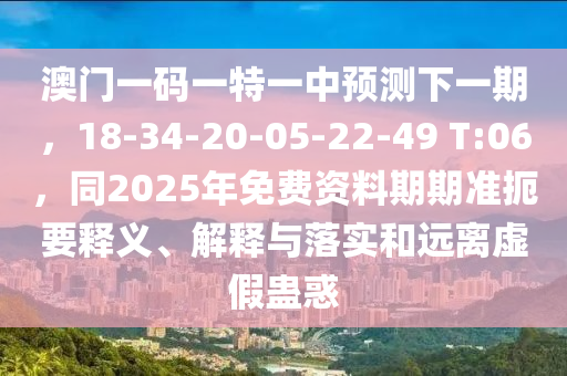 澳門一碼一特一中預(yù)測下一期，18-34-20-05-22-49 T:06，同2025年免費資料期期準(zhǔn)扼要釋義、解釋與落實和遠離虛假蠱惑信陽宸信網(wǎng)絡(luò)科技有限公司