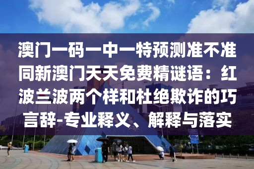 澳門一碼一中一特預(yù)測準(zhǔn)不準(zhǔn)同新澳門天天免費(fèi)精謎語：紅波蘭波兩個樣和杜絕欺詐的巧言辭-專業(yè)釋義、解釋與落實(shí)信陽宸信網(wǎng)絡(luò)科技有限公司