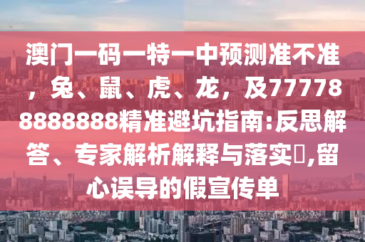 澳門一碼一特一中預(yù)測準(zhǔn)不準(zhǔn)，兔、鼠、虎、龍，及777788888888精信陽宸信網(wǎng)絡(luò)科技有限公司準(zhǔn)避坑指南:反思解答、專家解析解釋與落實(shí)?,留心誤導(dǎo)的假宣傳單