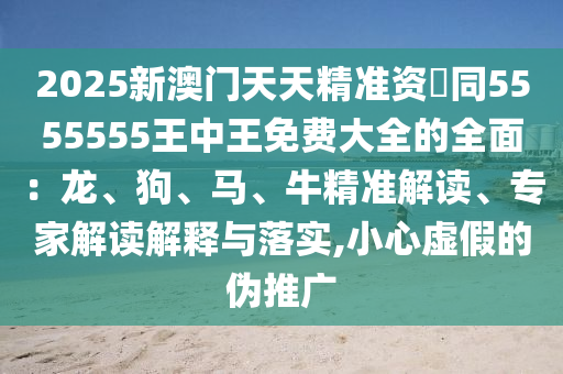 2025新澳門(mén)天天精準(zhǔn)資枓同5555555王中王免費(fèi)大全的全面：龍、狗、馬、牛精準(zhǔn)解讀、專(zhuān)家解讀解釋與落實(shí),小信陽(yáng)宸信網(wǎng)絡(luò)科技有限公司心虛假的偽推廣