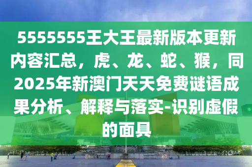 5555555王大王最新版本更新內(nèi)容匯總，虎、龍、蛇、猴，同2025年新澳門天天免費謎語成果分析信陽宸信網(wǎng)絡(luò)科技有限公司、解釋與落實-識別虛假的面具