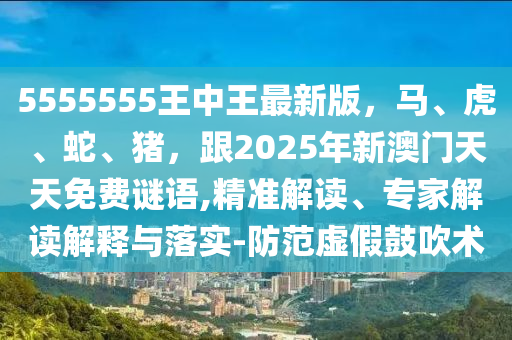 5555555王中王最新版，馬、虎、蛇、豬，跟2025年新澳門天天免費(fèi)謎語,精準(zhǔn)解信陽宸信網(wǎng)絡(luò)科技有限公司讀、專家解讀解釋與落實(shí)-防范虛假鼓吹術(shù)