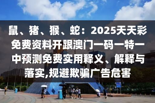 鼠、豬、猴、蛇：2025天天彩免費(fèi)資料開跟澳門一碼一特一中預(yù)測免費(fèi)實(shí)用釋義、解釋與落實(shí),規(guī)避欺騙廣告危害信陽宸信網(wǎng)絡(luò)科技有限公司
