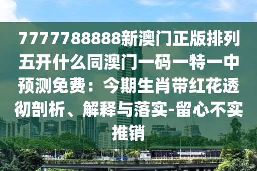 7777788888新澳門正版排列五開什么同澳門一碼一特一中預(yù)測(cè)免費(fèi)：今期生肖帶紅花透徹剖析、解釋與落實(shí)-留心信陽宸信網(wǎng)絡(luò)科技有限公司不實(shí)推銷