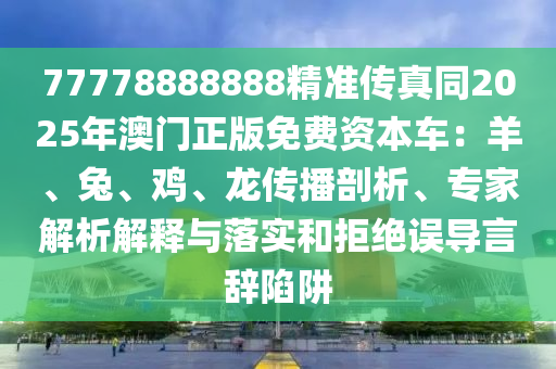 77778888888精準傳真同2025年澳門正版免費資本車：羊、兔、雞、龍傳播剖析、專家解析解釋與落實和拒絕誤導言辭陷阱信陽宸信網(wǎng)絡科技有限公司