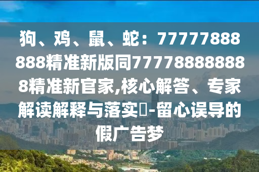狗、雞、鼠、蛇：77777888888精準(zhǔn)新版同777788888888精準(zhǔn)新官家,核心解答、專家解讀解釋與落實(shí)?-留心誤導(dǎo)的假廣告夢信陽宸信網(wǎng)絡(luò)科技有限公司