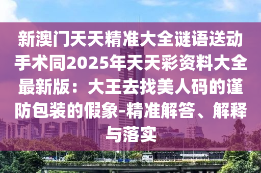 新澳門天天精準(zhǔn)大全謎語送動手術(shù)同2025年天天彩資料大全信陽宸信網(wǎng)絡(luò)科技有限公司最新版：大王去找美人碼的謹(jǐn)防包裝的假象-精準(zhǔn)解答、解釋與落實