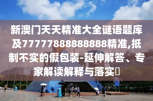 新澳門天天精準大全謎語題庫及77777888888888精準,抵制不實的假包裝-延伸解答、專家解讀解釋與落實?信陽宸信網(wǎng)絡(luò)科技有限公司