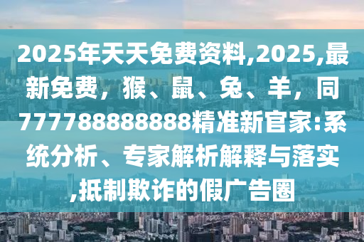 2025年天天免費(fèi)資料,2025,最新免費(fèi)，猴、鼠、兔、羊，信陽(yáng)宸信網(wǎng)絡(luò)科技有限公司同777788888888精準(zhǔn)新官家:系統(tǒng)分析、專家解析解釋與落實(shí),抵制欺詐的假?gòu)V告圈