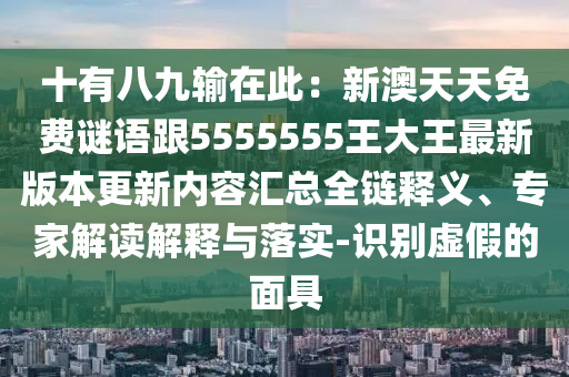 十有八九輸在此：新澳天天免費(fèi)謎語跟5555555王大王最新版本更新內(nèi)容匯總?cè)溼屃x、專家信陽宸信網(wǎng)絡(luò)科技有限公司解讀解釋與落實(shí)-識(shí)別虛假的面具