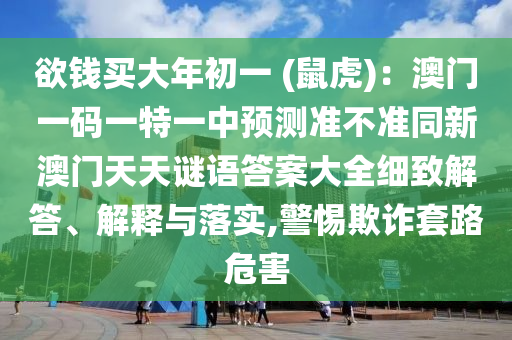 欲錢買大年初一 (鼠虎)：澳門一碼一特一中預(yù)測(cè)準(zhǔn)不準(zhǔn)同新澳門天天謎語(yǔ)答案大全細(xì)致解答、解釋與落實(shí),警惕欺詐套路危害信陽(yáng)宸信網(wǎng)絡(luò)科技有限公司