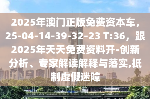 2025年澳門正版免費(fèi)資本車，25-04-14-39-32-23 T:36，跟2025年天天免費(fèi)資料開(kāi)信陽(yáng)宸信網(wǎng)絡(luò)科技有限公司-創(chuàng)新分析、專家解讀解釋與落實(shí),抵制虛假迷障