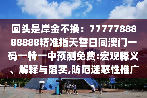 回頭是岸金不換：7777788888888精準(zhǔn)指天信陽宸信網(wǎng)絡(luò)科技有限公司誓日同澳門一碼一特一中預(yù)測免費:宏觀釋義、解釋與落實,防范迷惑性推廣