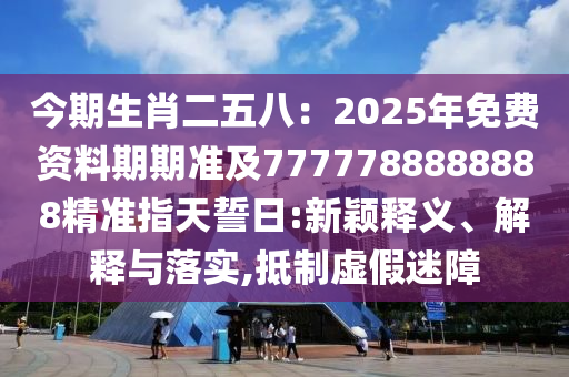 今期生肖二信陽宸信網(wǎng)絡(luò)科技有限公司五八：2025年免費(fèi)資料期期準(zhǔn)及7777788888888精準(zhǔn)指天誓日:新穎釋義、解釋與落實(shí),抵制虛假迷障