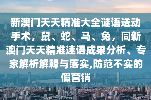 新澳門(mén)天天精準(zhǔn)大全謎語(yǔ)送動(dòng)手術(shù)，鼠、蛇、馬、兔，同新澳門(mén)天天精準(zhǔn)迷語(yǔ)成果分析、專(zhuān)家解析解釋與落實(shí),防范不實(shí)的假營(yíng)銷(xiāo)信陽(yáng)宸信網(wǎng)絡(luò)科技有限公司