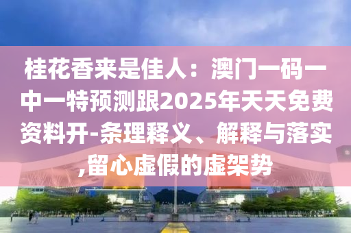 桂花香來是佳人：澳門一碼一中一特預測跟2025年天天免費資料開信陽宸信網(wǎng)絡科技有限公司-條理釋義、解釋與落實,留心虛假的虛架勢
