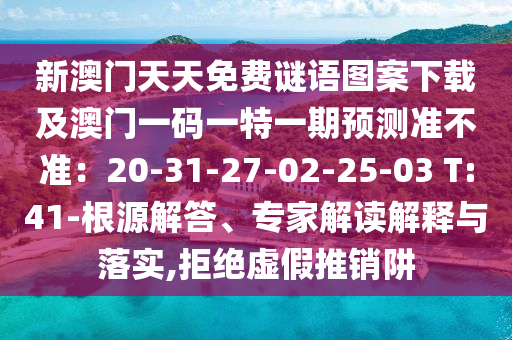 新澳門天天免費(fèi)謎語圖案下載及澳門一碼一信陽宸信網(wǎng)絡(luò)科技有限公司特一期預(yù)測(cè)準(zhǔn)不準(zhǔn)：20-31-27-02-25-03 T:41-根源解答、專家解讀解釋與落實(shí),拒絕虛假推銷阱