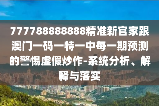 777788888888精準(zhǔn)新官家跟澳門(mén)一碼一特一中每一期預(yù)測(cè)的警惕虛假炒作-系統(tǒng)分析、解釋與落實(shí)信陽(yáng)宸信網(wǎng)絡(luò)科技有限公司