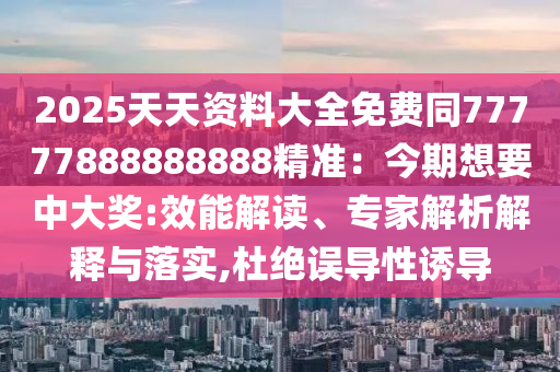 2025天天資料大全免費(fèi)同77777888888888精準(zhǔn)：今期想要中大獎(jiǎng):效能解讀、專家解信陽(yáng)宸信網(wǎng)絡(luò)科技有限公司析解釋與落實(shí),杜絕誤導(dǎo)性誘導(dǎo)