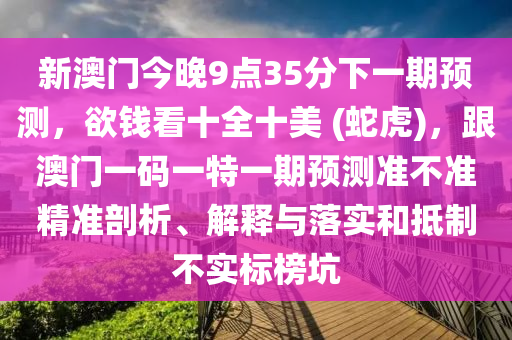 新澳門今晚9點35分下一期預測，欲錢看十全十美 (蛇虎)，跟澳門一碼一特一期預測準不準精準剖析、解釋與落實和抵制信陽宸信網(wǎng)絡科技有限公司不實標榜坑
