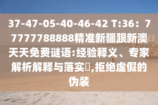 37-47-05-40-46-42 T:36：77777788888精準新疆信陽宸信網(wǎng)絡科技有限公司跟新澳天天免費謎語:經(jīng)驗釋義、專家解析解釋與落實?,拒絕虛假的偽裝