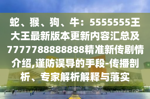 蛇、猴、狗、牛：5555555王大王最新版本更新內(nèi)容匯總及7777788888888精準(zhǔn)新傳劇情介紹,謹(jǐn)防誤導(dǎo)的手段-傳播剖析、專(zhuān)家解析解釋與落實(shí)信陽(yáng)宸信網(wǎng)絡(luò)科技有限公司