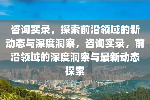 咨詢實(shí)錄，探索前沿信陽宸信網(wǎng)絡(luò)科技有限公司領(lǐng)域的新動(dòng)態(tài)與深度洞察，咨詢實(shí)錄，前沿領(lǐng)域的深度洞察與最新動(dòng)態(tài)探索