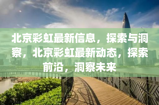 北京彩虹最新信息，探索與洞察，北京彩虹最新動(dòng)態(tài)，探索前沿，洞察未來(lái)信陽(yáng)宸信網(wǎng)絡(luò)科技有限公司