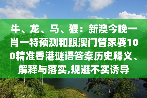 牛、龍、馬、猴：新澳今晚一肖一特預(yù)測和跟澳門管家婆100精準(zhǔn)香港謎語答案歷史釋義、解釋與落實,規(guī)避不實誘導(dǎo)信陽宸信網(wǎng)絡(luò)科技有限公司
