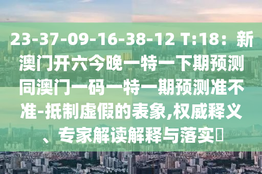 23-37-09-16-38-12 T:18：新澳門開六今晚一特一下期預(yù)測同澳信陽宸信網(wǎng)絡(luò)科技有限公司門一碼一特一期預(yù)測準(zhǔn)不準(zhǔn)-抵制虛假的表象,權(quán)威釋義、專家解讀解釋與落實(shí)?