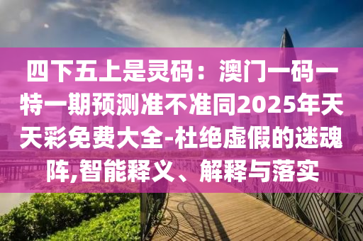 四下五上是靈碼：澳門一碼一特一期預(yù)測(cè)準(zhǔn)不準(zhǔn)同2025年天天彩免費(fèi)大全-杜絕虛假的迷魂陣,智能釋義、解釋與落實(shí)信陽(yáng)宸信網(wǎng)絡(luò)科技有限公司