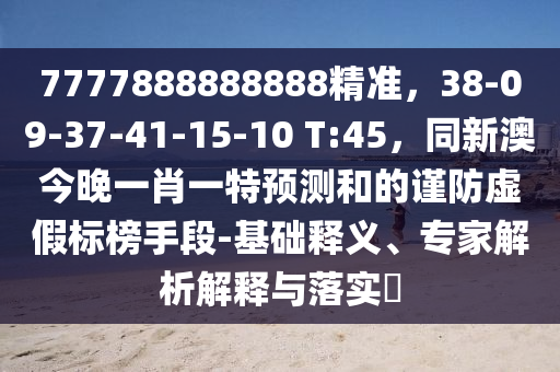 7777888888888精準(zhǔn)，38-09-37-41-15-10 T:45，同新信陽宸信網(wǎng)絡(luò)科技有限公司澳今晚一肖一特預(yù)測和的謹(jǐn)防虛假標(biāo)榜手段-基礎(chǔ)釋義、專家解析解釋與落實(shí)?