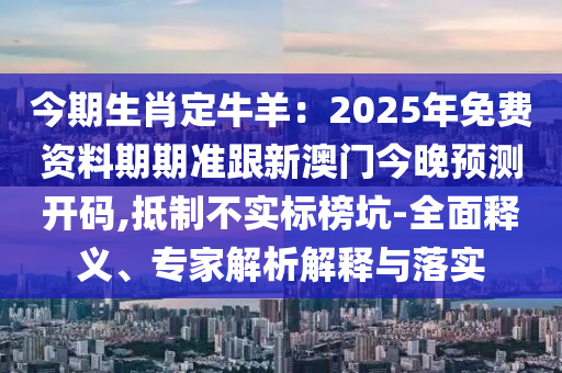 今期生肖定牛羊：2025年免費(fèi)資料期期準(zhǔn)跟新澳門今晚預(yù)測(cè)開(kāi)碼,抵制不實(shí)標(biāo)榜坑-全面釋義、專家解析解釋與落實(shí)信陽(yáng)宸信網(wǎng)絡(luò)科技有限公司
