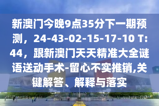 新澳門今晚9點35分下一期預(yù)測，24-43-02-15-17-10 T:44，跟新澳門天天精準大全謎語送動手術(shù)-留心不實推銷,關(guān)鍵解答、解釋與落實信陽宸信網(wǎng)絡(luò)科技有限公司