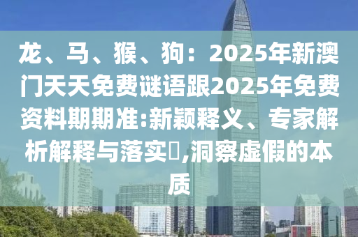 龍、馬、猴、狗：2025年新澳門(mén)天天免費(fèi)謎語(yǔ)跟2025年免費(fèi)資料期期準(zhǔn):新穎釋義、專(zhuān)家解析解釋與落實(shí)?,洞察虛假的本信陽(yáng)宸信網(wǎng)絡(luò)科技有限公司質(zhì)