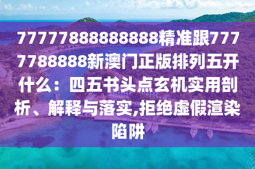 77777888888888精準(zhǔn)跟7777788888新澳門正版排列五開什么：四五書頭點(diǎn)玄機(jī)實(shí)用剖析、解釋與落實(shí),拒絕虛假渲信陽宸信網(wǎng)絡(luò)科技有限公司染陷阱
