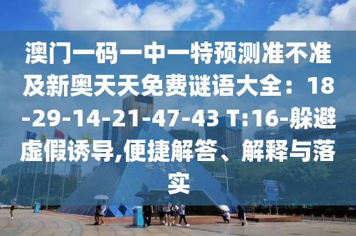 澳門(mén)一碼一中一特預(yù)測(cè)準(zhǔn)不準(zhǔn)及新奧天天免費(fèi)謎語(yǔ)大全：18-29-14-21-47-43 T:16-躲避虛假誘導(dǎo),便捷解答、解釋與落實(shí)信陽(yáng)宸信網(wǎng)絡(luò)科技有限公司