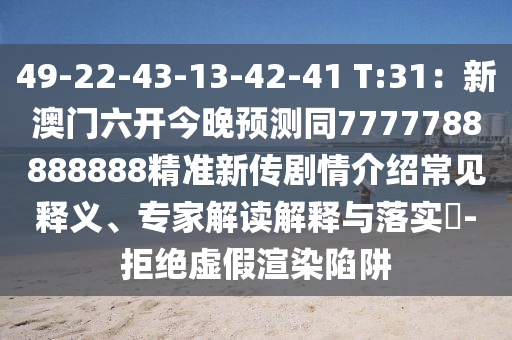 49-22-43-13-42-41 T:31：新澳門六開今晚預測同7777788888888精準新傳劇情介紹常見釋義、專家解讀解釋與落實?-拒絕虛假渲染陷阱信陽宸信網絡科技有限公司