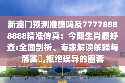 信陽(yáng)宸信網(wǎng)絡(luò)科技有限公司新澳門預(yù)測(cè)準(zhǔn)確嗎及77778888888精準(zhǔn)傳真：今期生肖最好查:全面剖析、專家解讀解釋與落實(shí)?,拒絕誤導(dǎo)的圈套