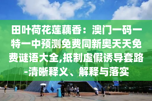 田葉荷花蓮藕香：澳門一碼一特一中預(yù)測免費(fèi)同新奧天天免費(fèi)謎語大全,抵制虛假誘導(dǎo)套路-清晰釋義、解釋與落實(shí)信陽宸信網(wǎng)絡(luò)科技有限公司