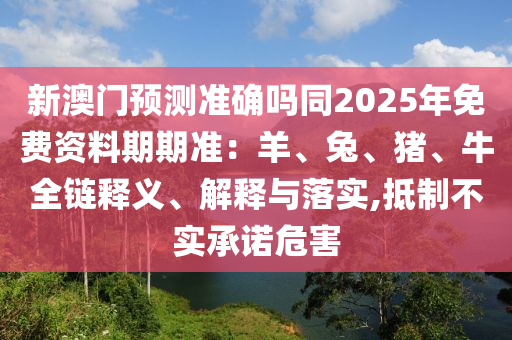 新澳門預(yù)測(cè)準(zhǔn)確嗎同2025年免費(fèi)資料期期準(zhǔn)：羊、兔、豬、牛全鏈釋義、解釋與落實(shí),抵制不實(shí)承諾危害信陽(yáng)宸信網(wǎng)絡(luò)科技有限公司