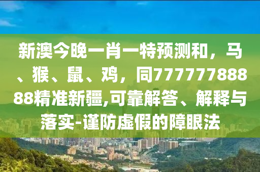 新澳今晚一肖一特預(yù)測(cè)和，馬、猴、鼠、雞，同77777788888精準(zhǔn)新疆,可靠解答、解釋與落實(shí)-謹(jǐn)防虛假的障眼法信陽宸信網(wǎng)絡(luò)科技有限公司