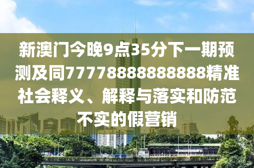 新澳門今晚9點35分下一期預(yù)測及同77778888888888精準社會釋義、解釋與落實和防范不實的假營銷信陽宸信網(wǎng)絡(luò)科技有限公司