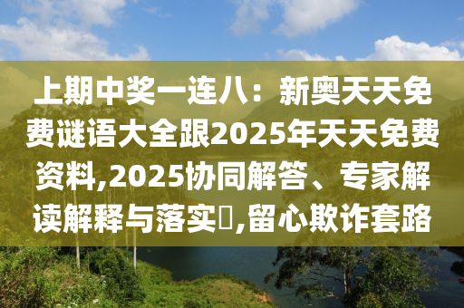 上期中獎一連八：新奧天天免費謎語大全跟2025年天天免費資料,2025協(xié)同解答、專家解讀解釋與落實?,留心欺詐套路信陽宸信網(wǎng)絡(luò)科技有限公司