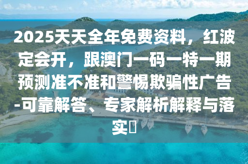 2025天天全年免費(fèi)資料，紅波定會(huì)開，跟澳門一碼一特一期預(yù)測(cè)準(zhǔn)不準(zhǔn)和警惕欺騙性廣告-可靠解答、專家解析解釋與落實(shí)?信陽宸信網(wǎng)絡(luò)科技有限公司
