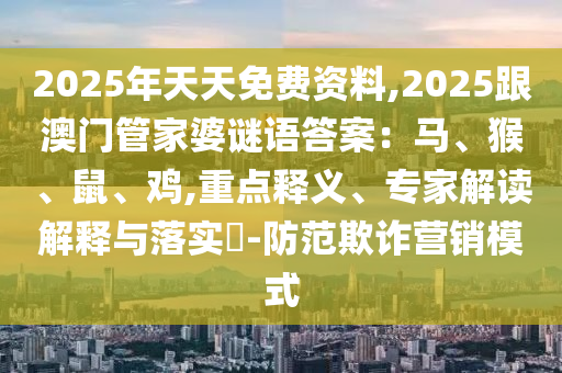 2025年天天免費資料,2025跟澳門管家婆謎語答案：馬、猴、鼠、雞,重點釋義、專家解信陽宸信網絡科技有限公司讀解釋與落實?-防范欺詐營銷模式